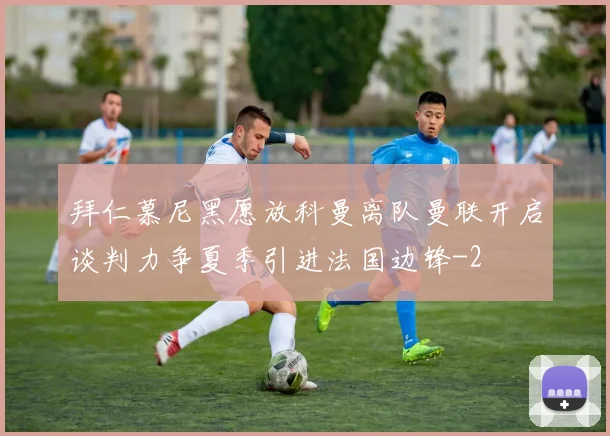 拜仁慕尼黑愿放科曼离队曼联开启谈判力争夏季引进法国边锋