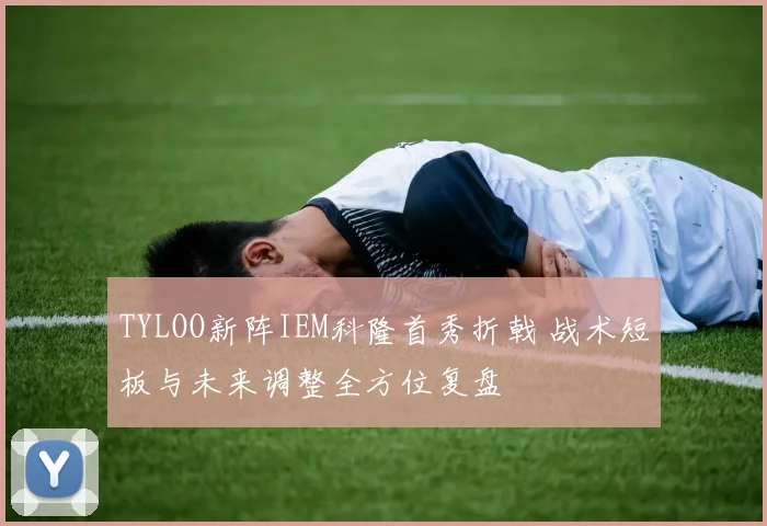 TYLOO新阵IEM科隆首秀折戟 战术短板与未来调整全方位复盘