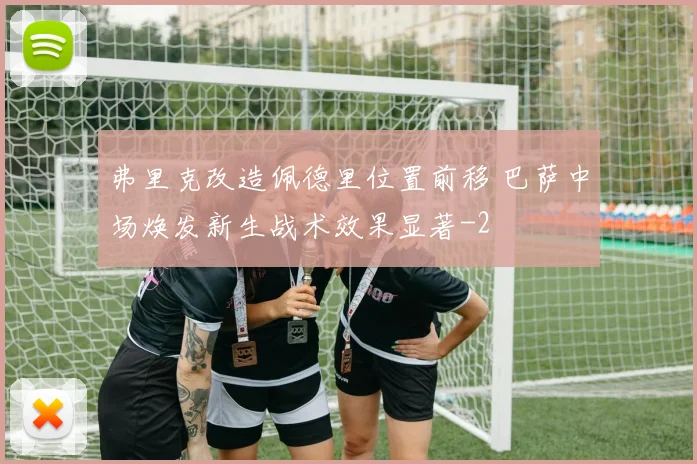 弗里克改造佩德里位置前移 巴萨中场焕发新生战术效果显著