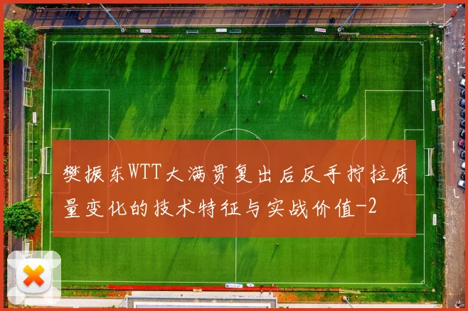 樊振东WTT大满贯复出后反手拧拉质量变化的技术特征与实战价值