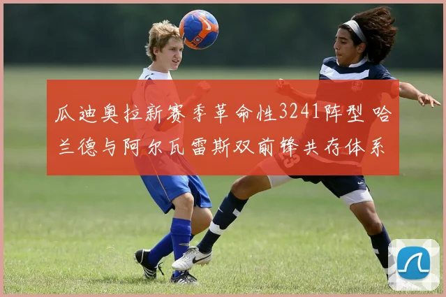 瓜迪奥拉新赛季革命性3241阵型 哈兰德与阿尔瓦雷斯双前锋共存体系完全解析