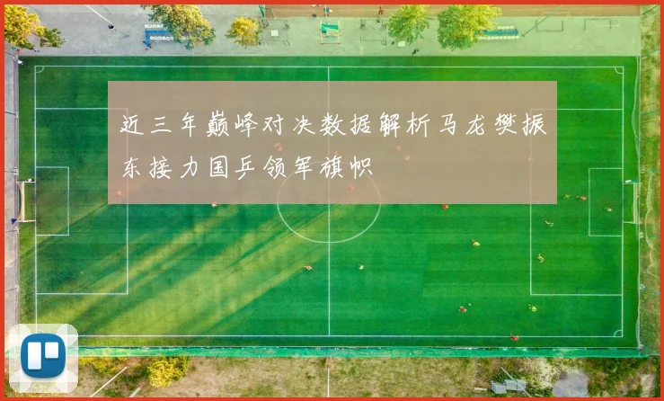 近三年巅峰对决数据解析马龙樊振东接力国乒领军旗帜