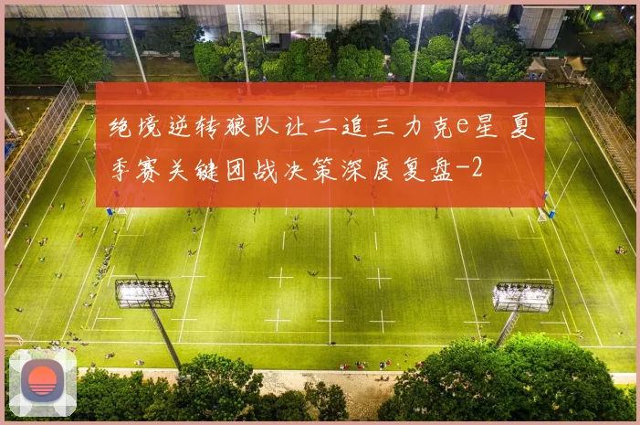绝境逆转狼队让二追三力克e星 夏季赛关键团战决策深度复盘