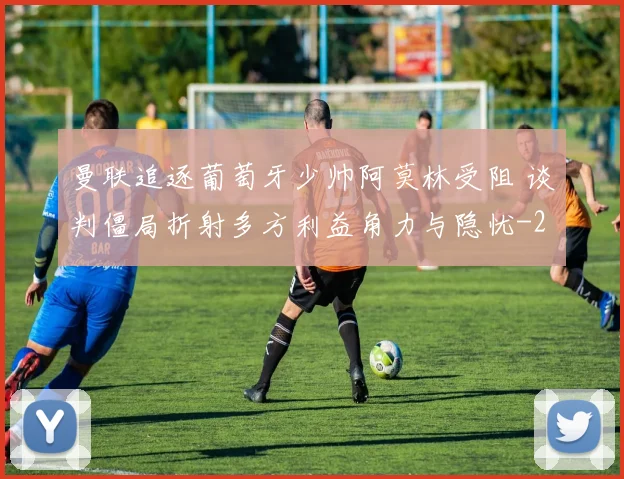 曼联追逐葡萄牙少帅阿莫林受阻 谈判僵局折射多方利益角力与隐忧