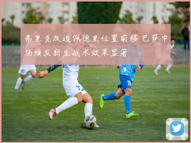弗里克改造佩德里位置前移 巴萨中场焕发新生战术效果显著