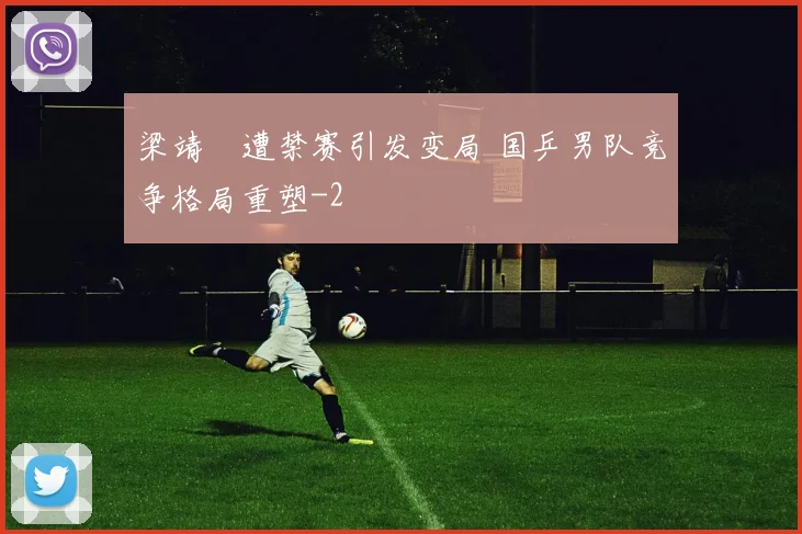 梁靖崑遭禁赛引发变局 国乒男队竞争格局重塑