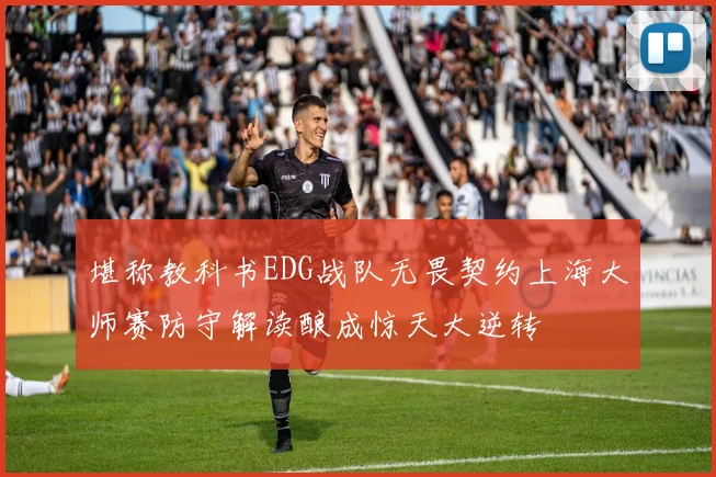 堪称教科书EDG战队无畏契约上海大师赛防守解读酿成惊天大逆转