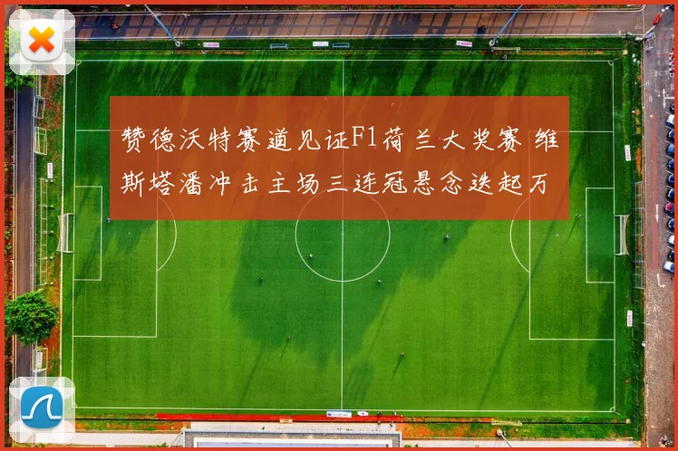 赞德沃特赛道见证F1荷兰大奖赛 维斯塔潘冲击主场三连冠悬念迭起万众瞩目
