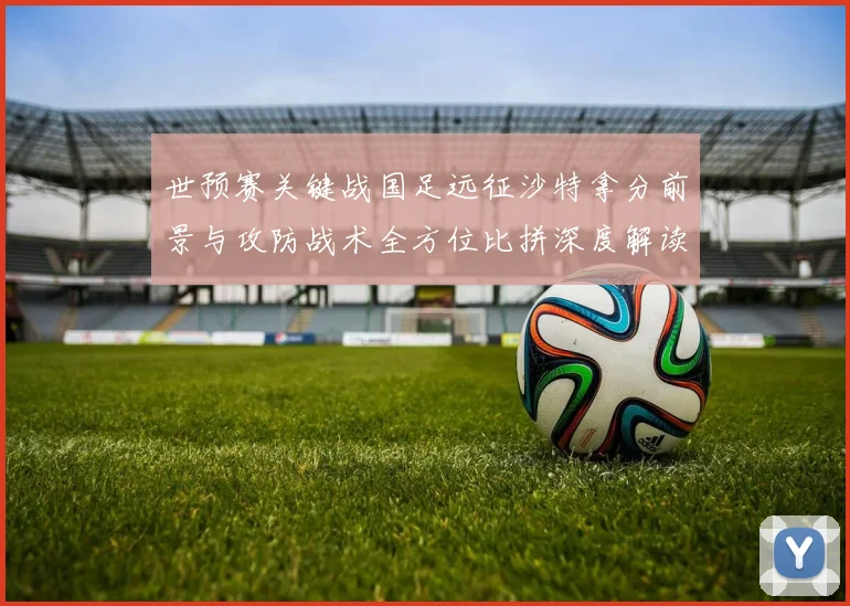 世预赛关键战国足远征沙特拿分前景与攻防战术全方位比拼深度解读