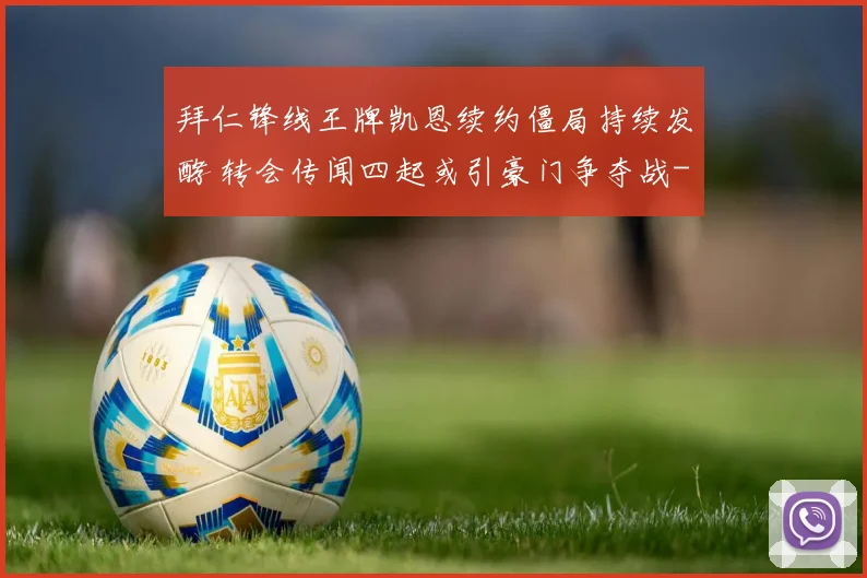 拜仁锋线王牌凯恩续约僵局持续发酵 转会传闻四起或引豪门争夺战