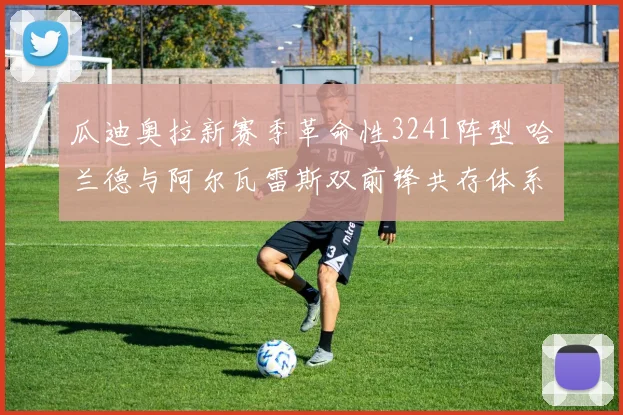 瓜迪奥拉新赛季革命性3241阵型 哈兰德与阿尔瓦雷斯双前锋共存体系完全解析