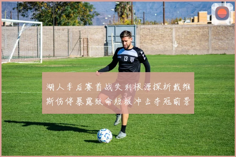 湖人季后赛首战失利根源探析戴维斯伤停暴露致命短板冲击夺冠前景