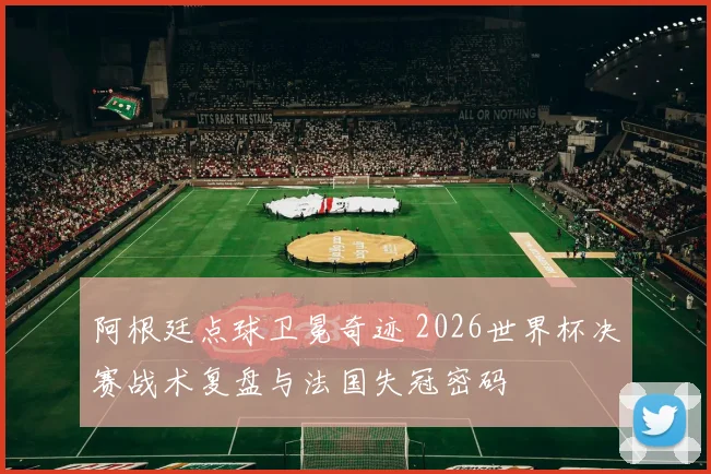 阿根廷点球卫冕奇迹 2026世界杯决赛战术复盘与法国失冠密码