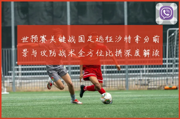 世预赛关键战国足远征沙特拿分前景与攻防战术全方位比拼深度解读