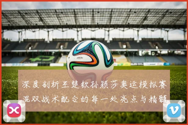 深度剖析王楚钦孙颖莎奥运模拟赛混双战术配合的每一处亮点与精髓