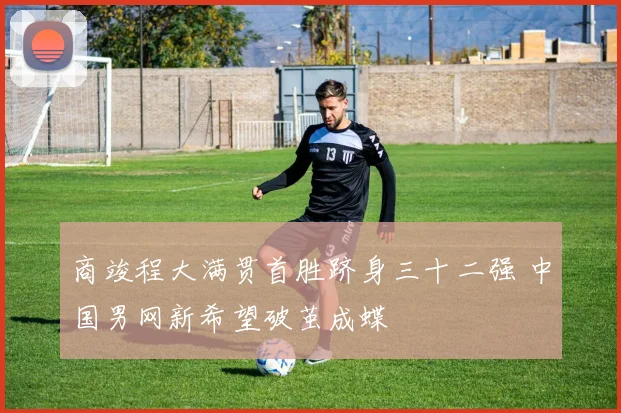 商竣程大满贯首胜跻身三十二强 中国男网新希望破茧成蝶